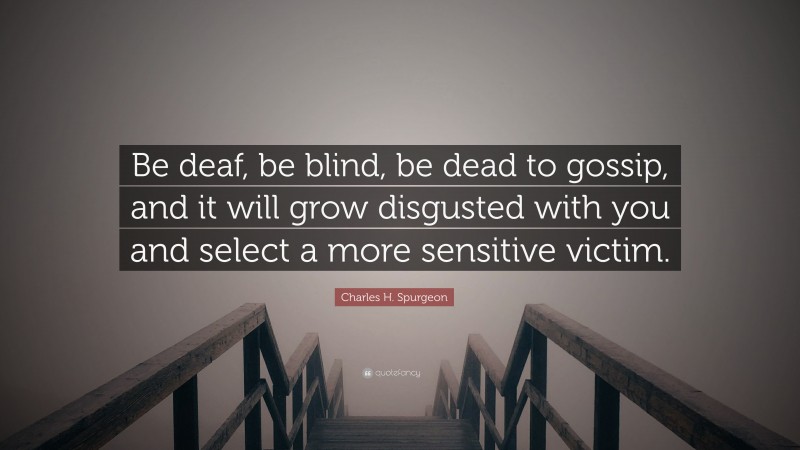 Charles H. Spurgeon Quote: “Be deaf, be blind, be dead to gossip, and it will grow disgusted with you and select a more sensitive victim.”