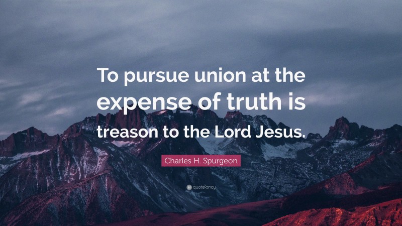 Charles H. Spurgeon Quote: “To pursue union at the expense of truth is treason to the Lord Jesus.”