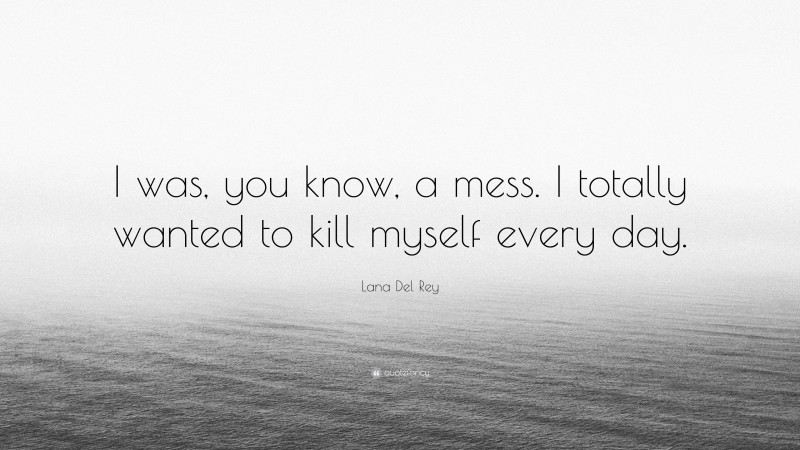 Lana Del Rey Quote: “I was, you know, a mess. I totally wanted to kill myself every day.”