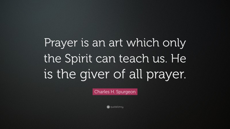 Charles H. Spurgeon Quote: “Prayer is an art which only the Spirit can teach us. He is the giver of all prayer.”