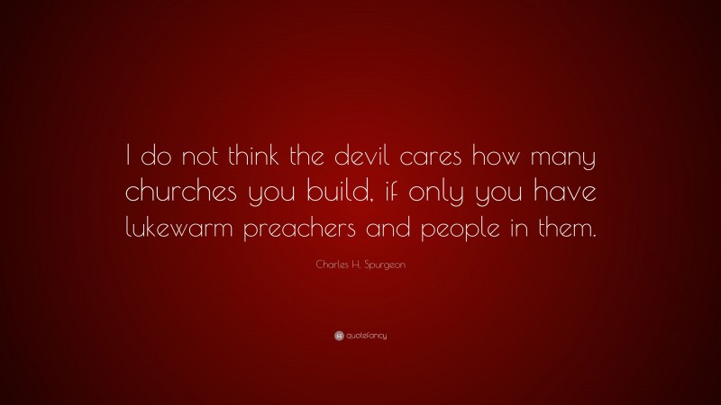 Charles H. Spurgeon Quote: “I do not think the devil cares how many churches you build, if only you have lukewarm preachers and people in them.”