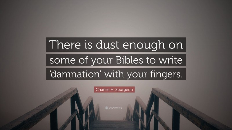 Charles H. Spurgeon Quote: “There is dust enough on some of your Bibles to write ‘damnation’ with your fingers.”