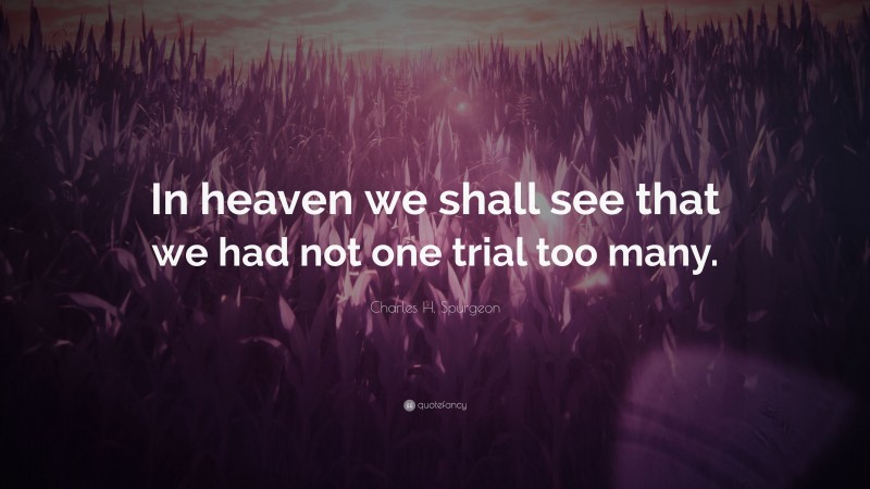 Charles H. Spurgeon Quote: “In heaven we shall see that we had not one trial too many.”