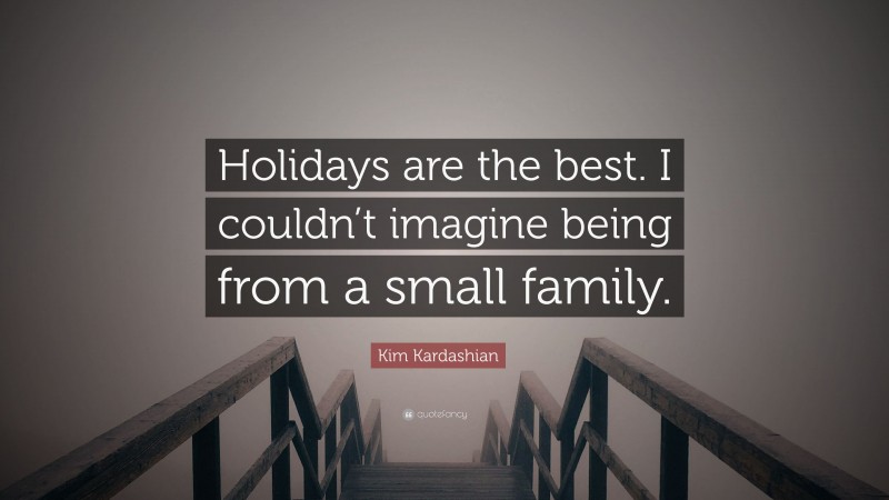 Kim Kardashian Quote: “Holidays are the best. I couldn’t imagine being from a small family.”