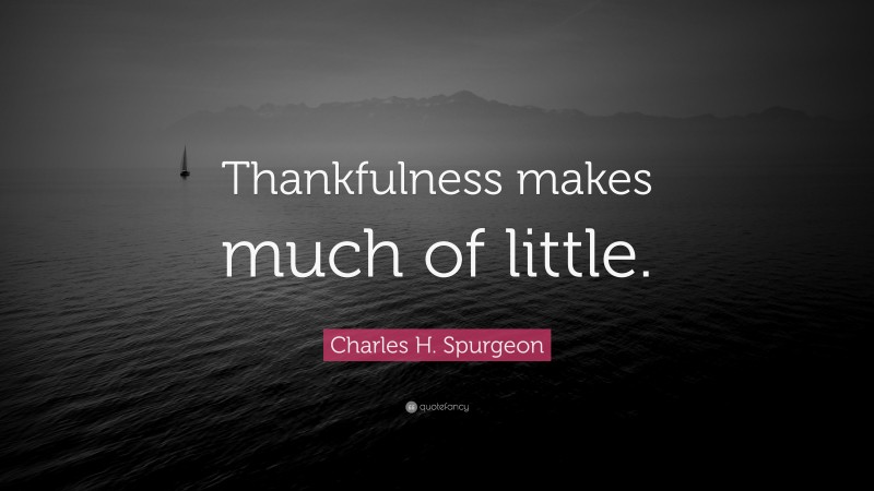Charles H. Spurgeon Quote: “Thankfulness makes much of little.”