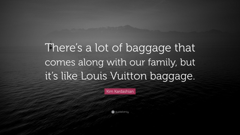 Kim Kardashian Quote: “There’s a lot of baggage that comes along with our family, but it’s like Louis Vuitton baggage.”