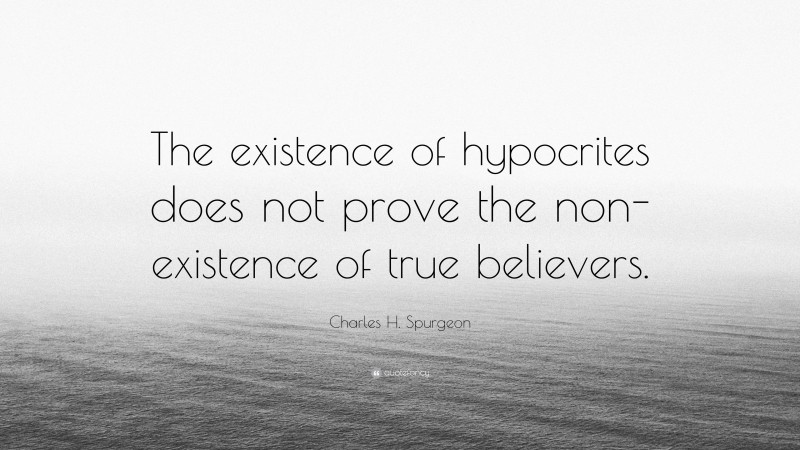 Charles H. Spurgeon Quote: “The existence of hypocrites does not prove the non-existence of true believers.”