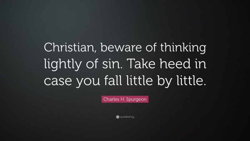 Charles H. Spurgeon Quote: “Christian, beware of thinking lightly of sin. Take heed in case you fall little by little.”