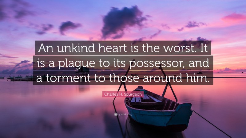 Charles H. Spurgeon Quote: “An unkind heart is the worst. It is a plague to its possessor, and a torment to those around him.”
