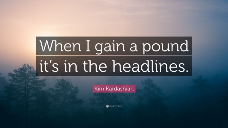 Kim Kardashian Quote: “When I gain a pound it’s in the headlines.”