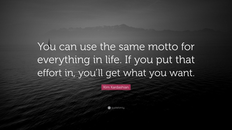 Kim Kardashian Quote: “You can use the same motto for everything in life. If you put that effort in, you’ll get what you want.”