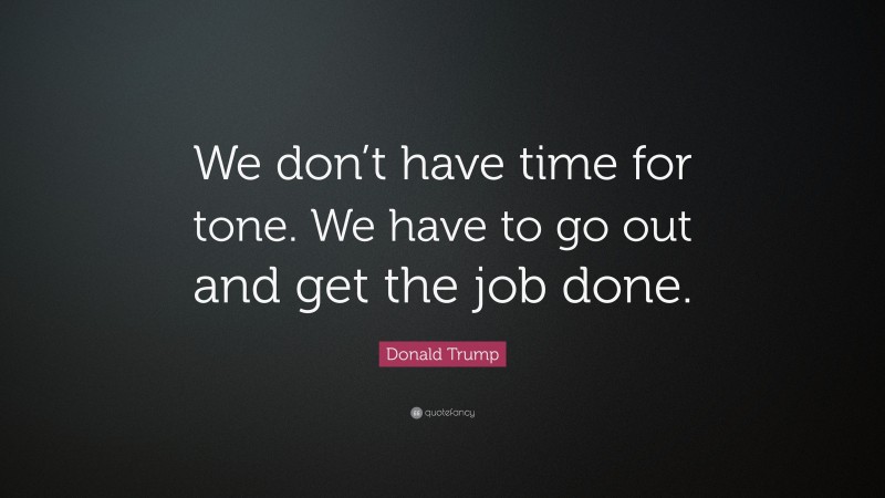 Donald Trump Quote: “We don’t have time for tone. We have to go out and get the job done.”