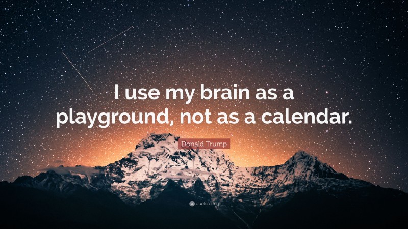 Donald Trump Quote: “I use my brain as a playground, not as a calendar.”