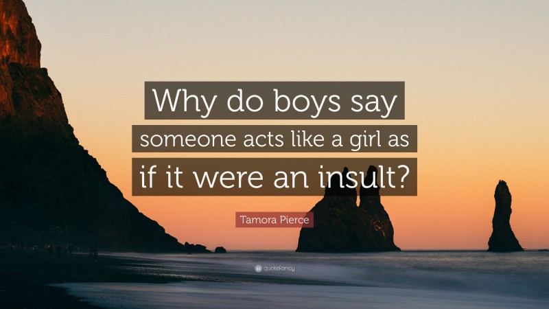 Tamora Pierce Quote: “Why do boys say someone acts like a girl as if it were an insult?”
