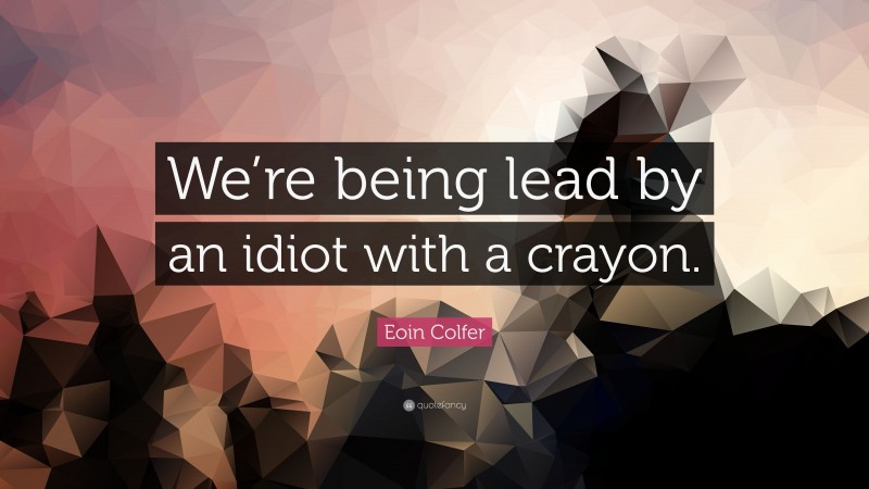 Eoin Colfer Quote: “We’re being lead by an idiot with a crayon.”