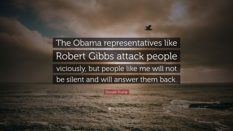 Donald Trump Quote: “The Obama representatives like Robert Gibbs attack people viciously, but people like me will not be silent and will answer them back.”