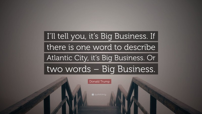 Donald Trump Quote: “I’ll tell you, it’s Big Business. If there is one word to describe Atlantic City, it’s Big Business. Or two words – Big Business.”