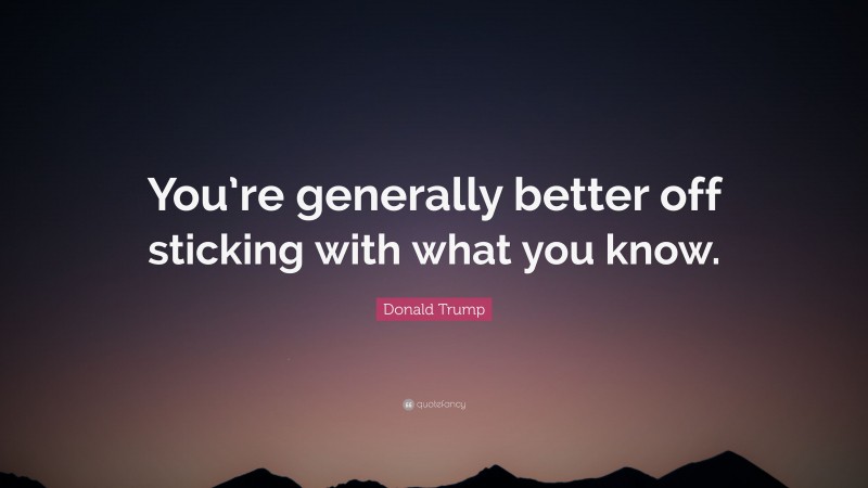 Donald Trump Quote: “You’re generally better off sticking with what you know.”