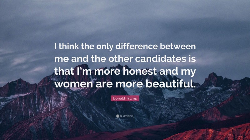 Donald Trump Quote: “I think the only difference between me and the other candidates is that I’m more honest and my women are more beautiful.”