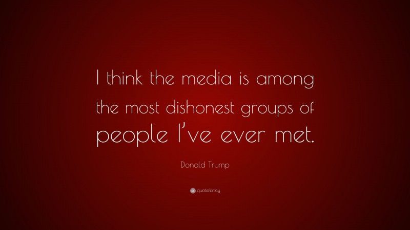 Donald Trump Quote: “I think the media is among the most dishonest groups of people I’ve ever met.”