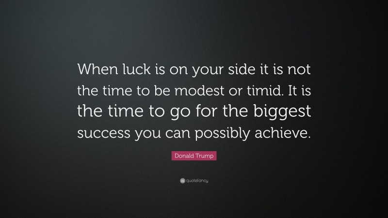 Donald Trump Quote: “When luck is on your side it is not the time to be modest or timid. It is the time to go for the biggest success you can possibly achieve.”