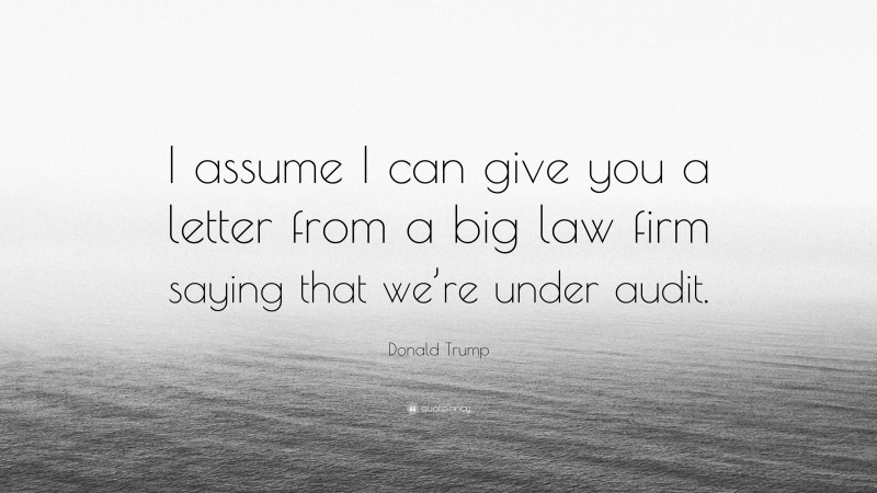Donald Trump Quote: “I assume I can give you a letter from a big law firm saying that we’re under audit.”