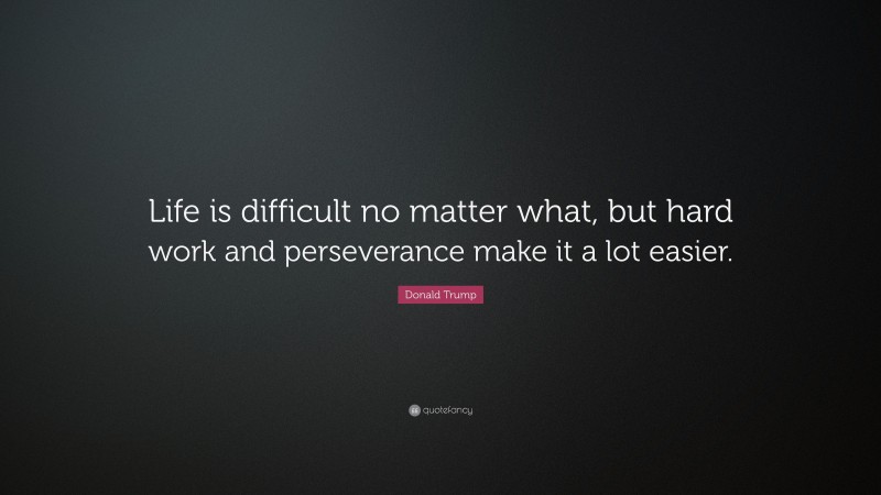 Donald Trump Quote: “Life is difficult no matter what, but hard work and perseverance make it a lot easier.”