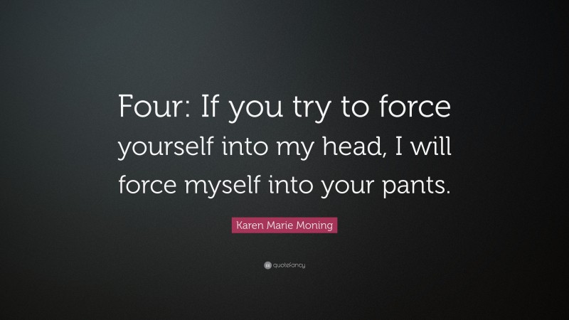 Karen Marie Moning Quote: “Four: If you try to force yourself into my head, I will force myself into your pants.”