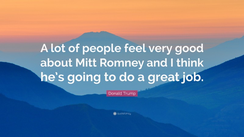 Donald Trump Quote: “A lot of people feel very good about Mitt Romney and I think he’s going to do a great job.”