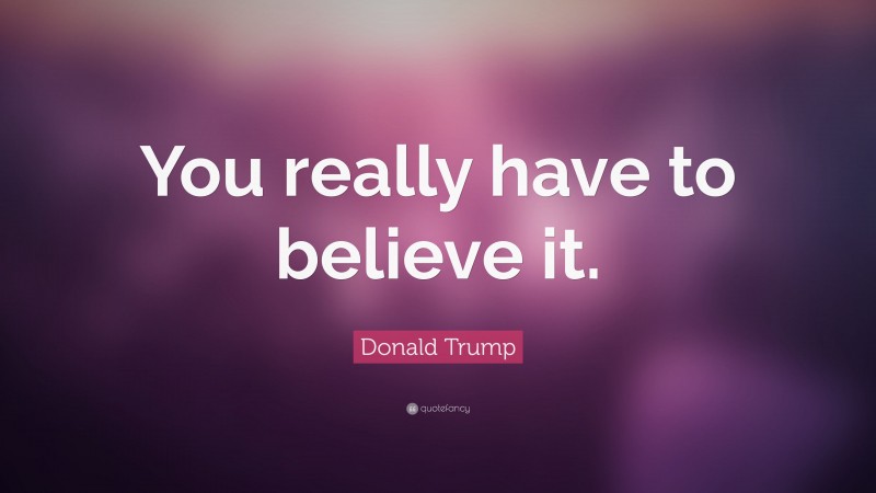Donald Trump Quote: “You really have to believe it.”