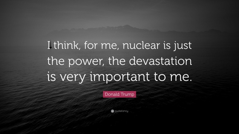Donald Trump Quote: “I think, for me, nuclear is just the power, the devastation is very important to me.”