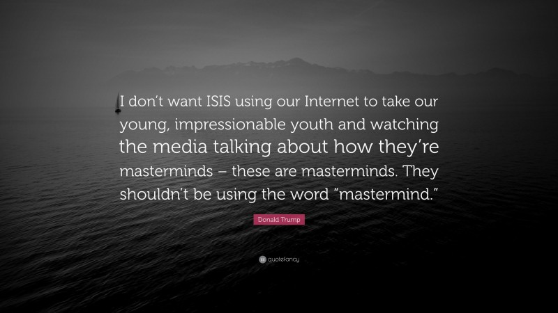 Donald Trump Quote: “I don’t want ISIS using our Internet to take our young, impressionable youth and watching the media talking about how they’re masterminds – these are masterminds. They shouldn’t be using the word “mastermind.””