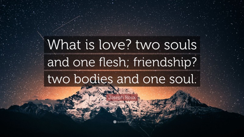 Joseph Roux Quote: “What is love? two souls and one flesh; friendship? two bodies and one soul.”