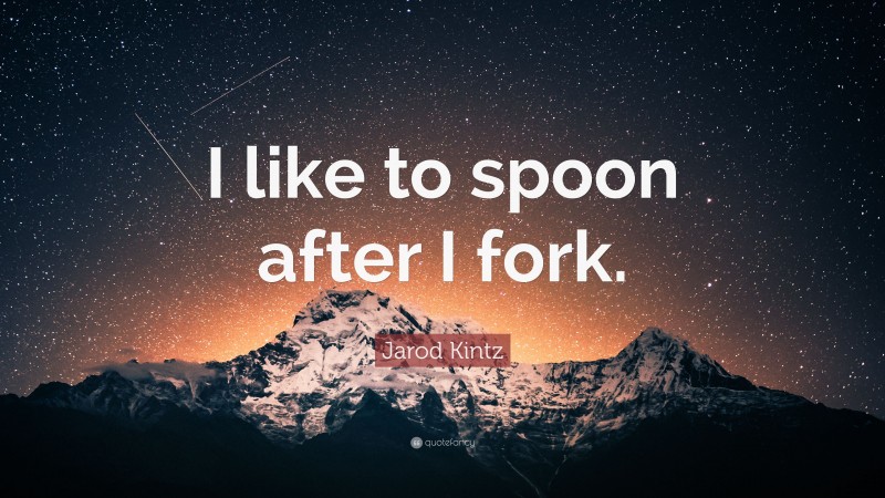 Jarod Kintz Quote: “I like to spoon after I fork.”