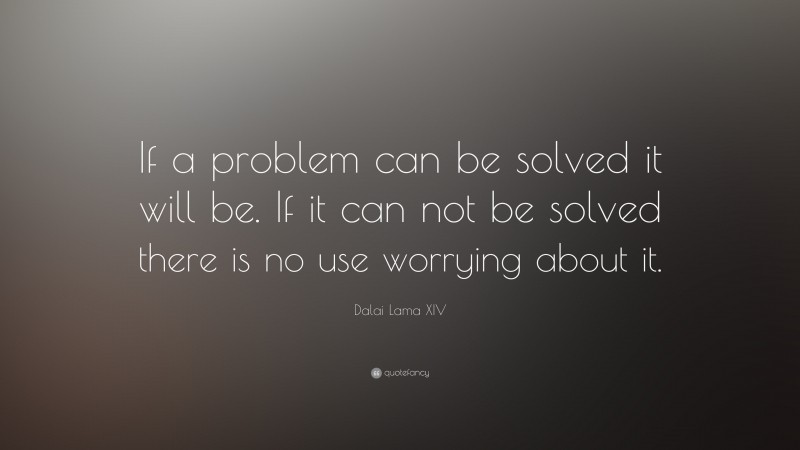 Dalai Lama XIV Quote: “If a problem can be solved it will be.  If it can not be solved there is no use worrying about it.”