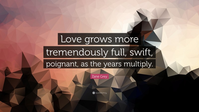 Zane Grey Quote: “Love grows more tremendously full, swift, poignant, as the years multiply.”
