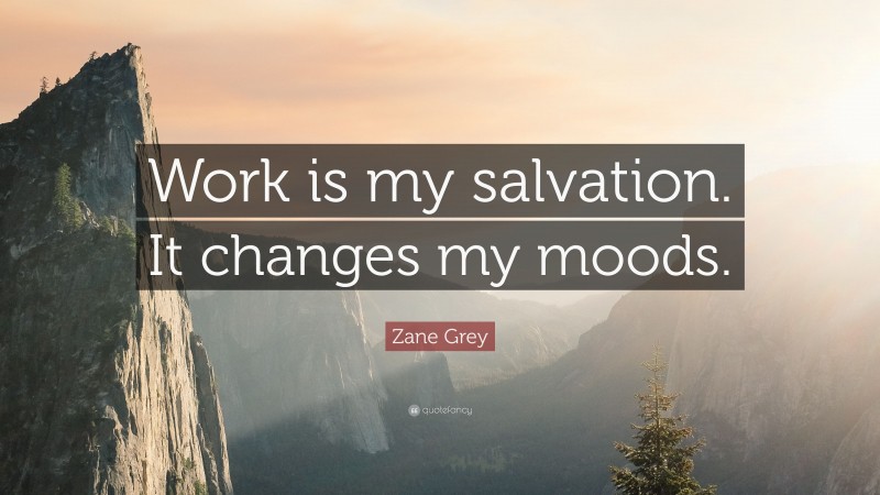 Zane Grey Quote: “Work is my salvation. It changes my moods.”