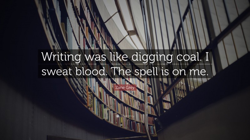 Zane Grey Quote: “Writing was like digging coal. I sweat blood. The spell is on me.”