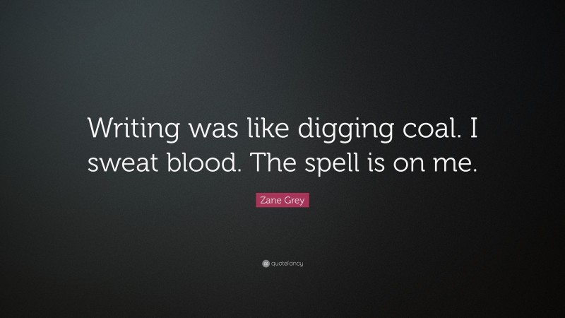 Zane Grey Quote: “Writing was like digging coal. I sweat blood. The spell is on me.”