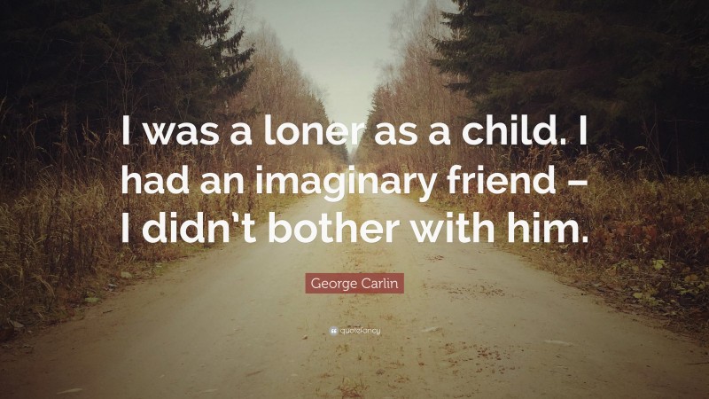George Carlin Quote: “I was a loner as a child. I had an imaginary friend – I didn’t bother with him.”