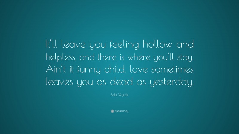 Zakk Wylde Quote: “It’ll leave you feeling hollow and helpless, and there is where you’ll stay. Ain’t it funny child, love sometimes leaves you as dead as yesterday.”