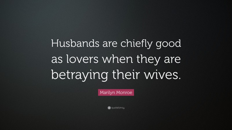 Marilyn Monroe Quote: “Husbands are chiefly good as lovers when they are betraying their wives.”