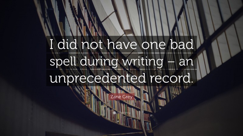 Zane Grey Quote: “I did not have one bad spell during writing – an unprecedented record.”