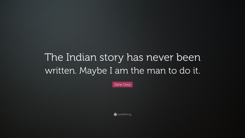 Zane Grey Quote: “The Indian story has never been written. Maybe I am the man to do it.”