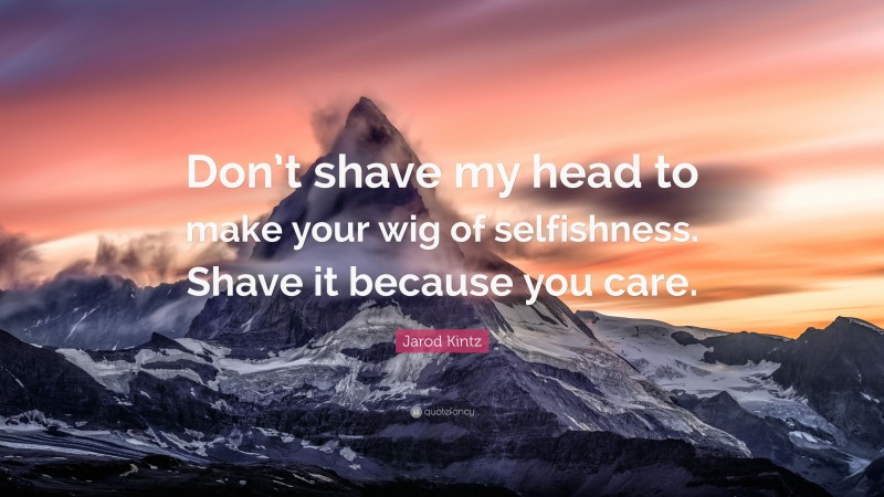 Jarod Kintz Quote: “Don’t shave my head to make your wig of selfishness. Shave it because you care.”