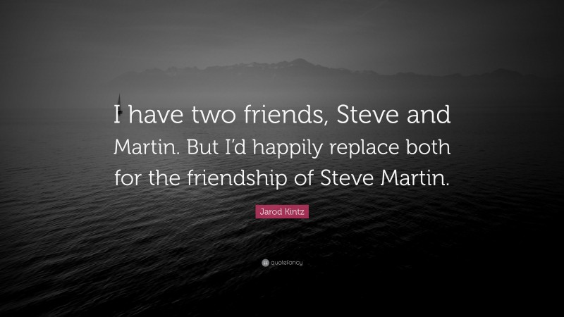 Jarod Kintz Quote: “I have two friends, Steve and Martin. But I’d happily replace both for the friendship of Steve Martin.”