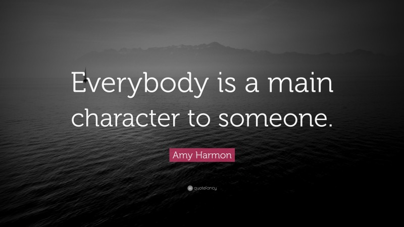Amy Harmon Quote: “Everybody is a main character to someone.”