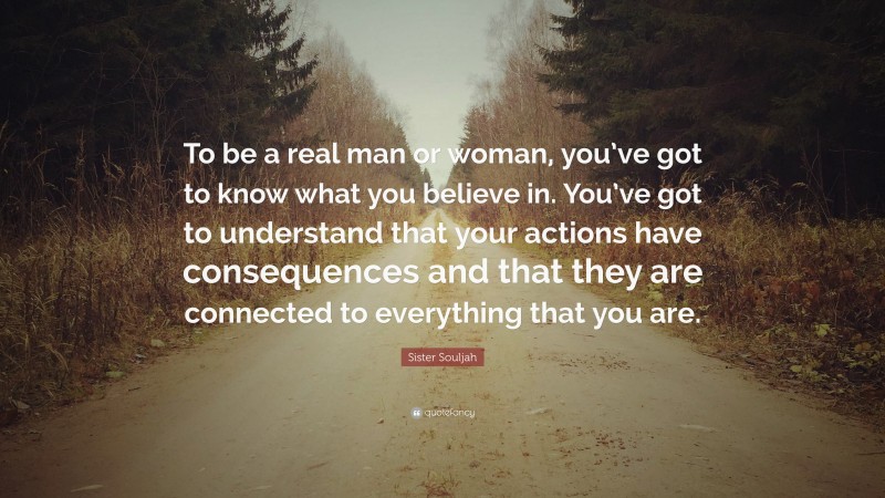 Sister Souljah Quote: “To be a real man or woman, you’ve got to know what you believe in. You’ve got to understand that your actions have consequences and that they are connected to everything that you are.”