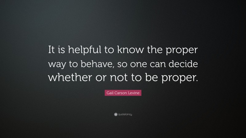 Gail Carson Levine Quote: “It is helpful to know the proper way to behave, so one can decide whether or not to be proper.”