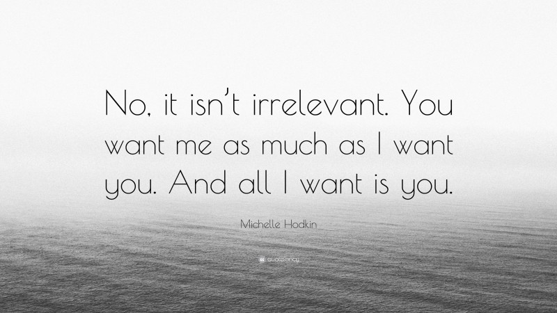 Michelle Hodkin Quote: “No, it isn’t irrelevant. You want me as much as I want you. And all I want is you.”